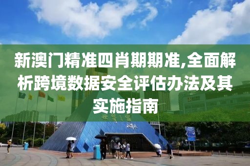 新澳门精准四肖期期准,全面解析跨境数据安全评估办法及其实施指南