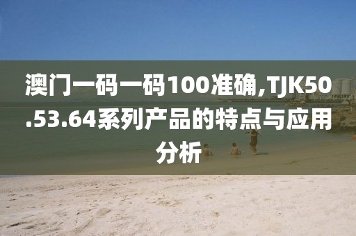澳门一码一码100准确,TJK50.53.64系列产品的特点与应用分析