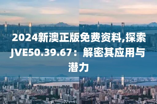2024新澳正版免费资料,探索JVE50.39.67：解密其应用与潜力