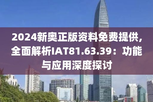 2024新奥正版资料免费提供,全面解析IAT81.63.39：功能与应用深度探讨