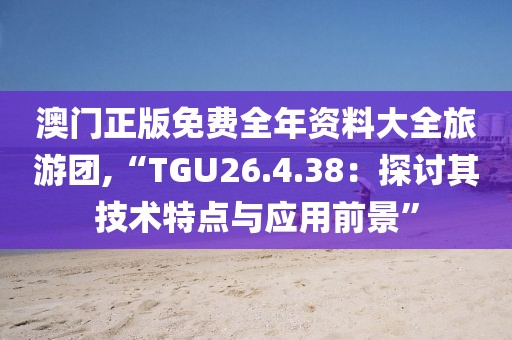 澳门正版免费全年资料大全旅游团,“TGU26.4.38：探讨其技术特点与应用前景”