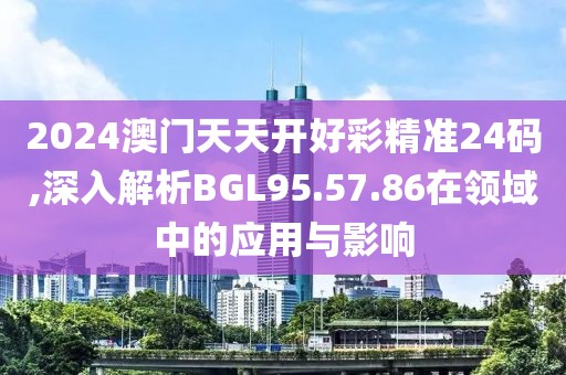 2024澳门天天开好彩精准24码,深入解析BGL95.57.86在领域中的应用与影响