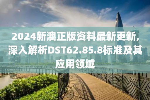 2024新澳正版资料最新更新,深入解析DST62.85.8标准及其应用领域