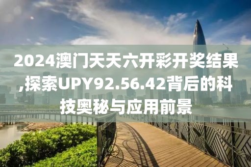 2024澳门天天六开彩开奖结果,探索UPY92.56.42背后的科技奥秘与应用前景