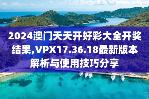 2024澳门天天开好彩大全开奖结果,VPX17.36.18最新版本解析与使用技巧分享