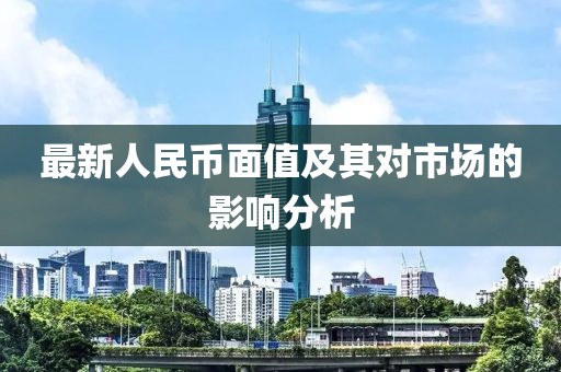 最新人民币面值及其对市场的影响分析