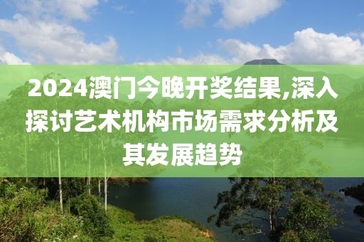 2024澳门今晚开奖结果,深入探讨艺术机构市场需求分析及其发展趋势