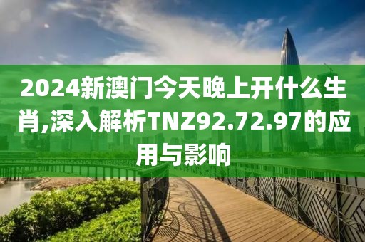 2024新澳门今天晚上开什么生肖,深入解析TNZ92.72.97的应用与影响