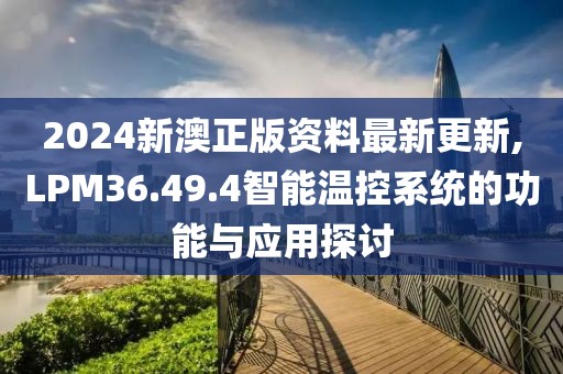2024新澳正版资料最新更新,LPM36.49.4智能温控系统的功能与应用探讨