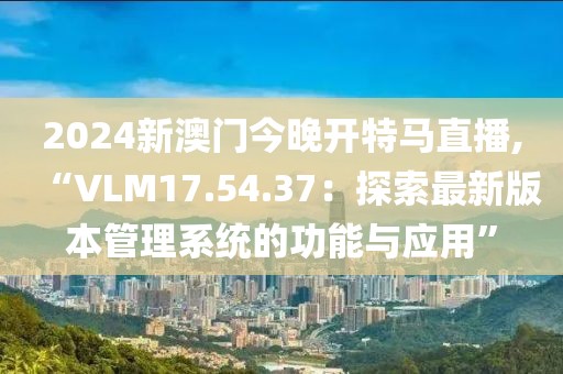2024新澳门今晚开特马直播,“VLM17.54.37：探索最新版本管理系统的功能与应用”