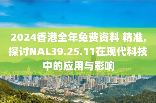 2024香港全年免费资料 精准,探讨NAL39.25.11在现代科技中的应用与影响