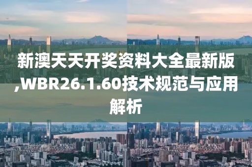 新澳天天开奖资料大全最新版,WBR26.1.60技术规范与应用解析