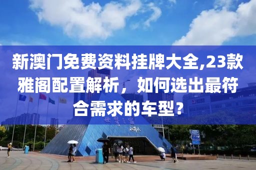 新澳门免费资料挂牌大全,23款雅阁配置解析，如何选出最符合需求的车型？
