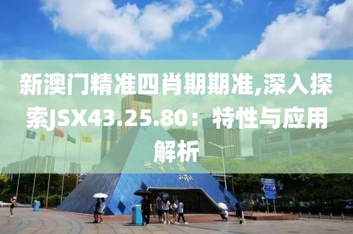 新澳门精准四肖期期准,深入探索JSX43.25.80：特性与应用解析