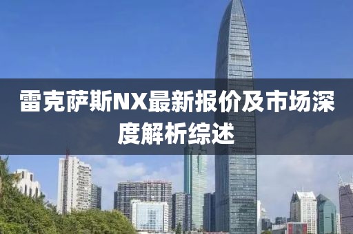 雷克萨斯NX最新报价及市场深度解析综述