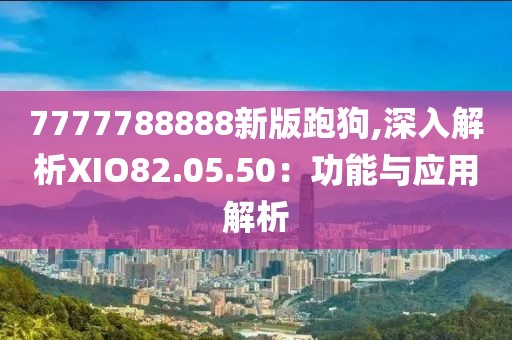 7777788888新版跑狗,深入解析XIO82.05.50：功能与应用解析