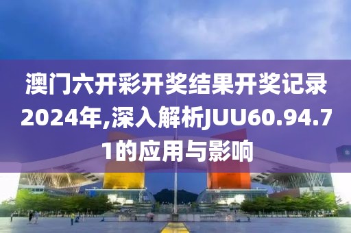 澳门六开彩开奖结果开奖记录2024年,深入解析JUU60.94.71的应用与影响