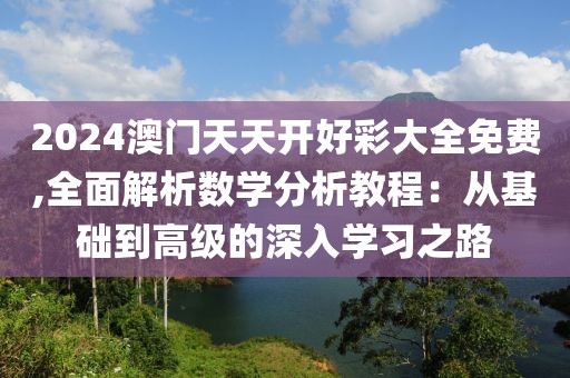 2024澳门天天开好彩大全免费,全面解析数学分析教程：从基础到高级的深入学习之路
