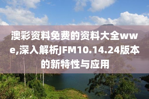 澳彩资料免费的资料大全wwe,深入解析JFM10.14.24版本的新特性与应用