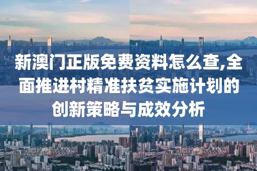 新澳门正版免费资料怎么查,全面推进村精准扶贫实施计划的创新策略与成效分析