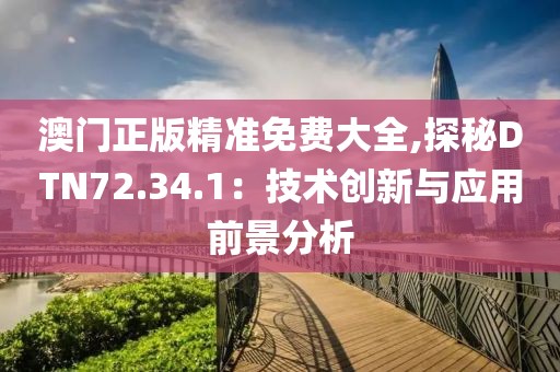 澳门正版精准免费大全,探秘DTN72.34.1：技术创新与应用前景分析