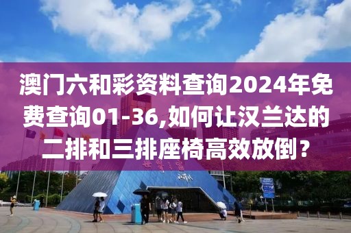 澳门六和彩资料查询2024年免费查询01-36,如何让汉兰达的二排和三排座椅高效放倒？