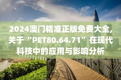 2024澳门精准正版免费大全,关于“PET80.64.71”在现代科技中的应用与影响分析