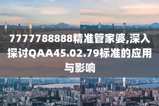 7777788888精准管家婆,深入探讨QAA45.02.79标准的应用与影响