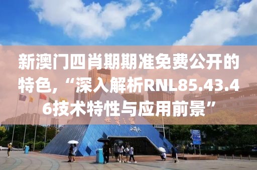 新澳门四肖期期准免费公开的特色,“深入解析RNL85.43.46技术特性与应用前景”