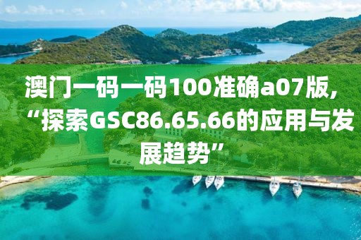 澳门一码一码100准确a07版,“探索GSC86.65.66的应用与发展趋势”