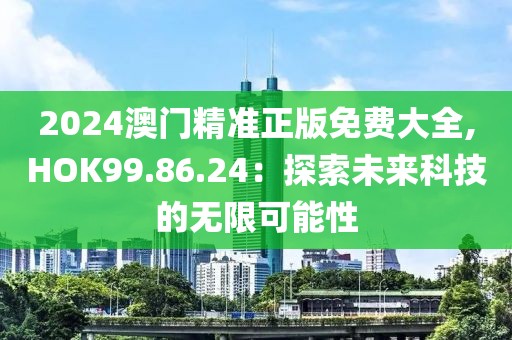 2024澳门精准正版免费大全,HOK99.86.24：探索未来科技的无限可能性