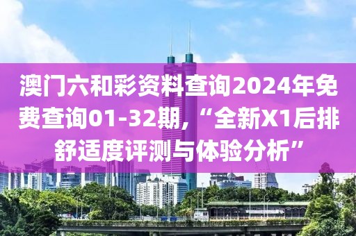 澳门六和彩资料查询2024年免费查询01-32期,“全新X1后排舒适度评测与体验分析”
