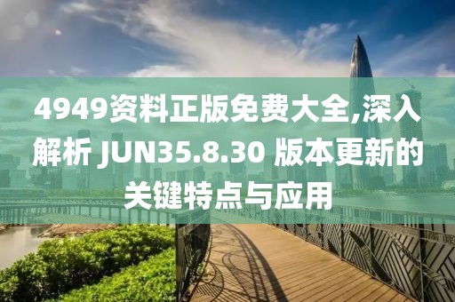 4949资料正版免费大全,深入解析 JUN35.8.30 版本更新的关键特点与应用