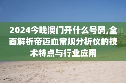 2024今晚澳门开什么号码,全面解析帝迈血常规分析仪的技术特点与行业应用