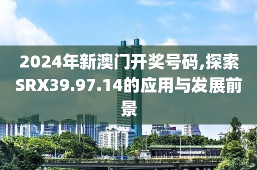 2024年新澳门开奖号码,探索SRX39.97.14的应用与发展前景