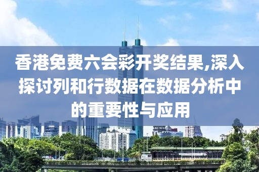 香港免费六会彩开奖结果,深入探讨列和行数据在数据分析中的重要性与应用