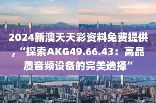 2024新澳天天彩资料免费提供,“探索AKG49.66.43：高品质音频设备的完美选择”