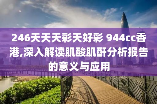 246天天天彩天好彩 944cc香港,深入解读肌酸肌酐分析报告的意义与应用