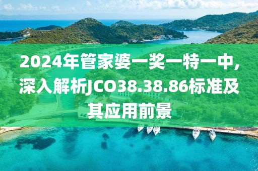 2024年管家婆一奖一特一中,深入解析JCO38.38.86标准及其应用前景