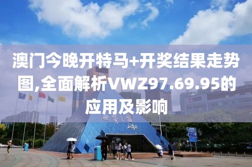 澳门今晚开特马+开奖结果走势图,全面解析VWZ97.69.95的应用及影响