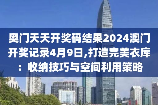奥门天天开奖码结果2024澳门开奖记录4月9日,打造完美衣库：收纳技巧与空间利用策略