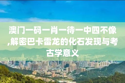 澳门一码一肖一待一中四不像,解密巴卡雷龙的化石发现与考古学意义