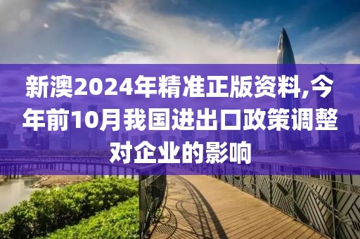 新澳2024年精准正版资料,今年前10月我国进出口政策调整对企业的影响