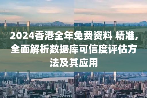 2024香港全年免费资料 精准,全面解析数据库可信度评估方法及其应用