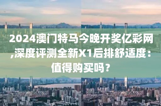 2024澳门特马今晚开奖亿彩网,深度评测全新X1后排舒适度：值得购买吗？
