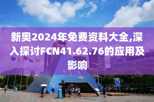 新奥2024年免费资料大全,深入探讨FCN41.62.76的应用及影响