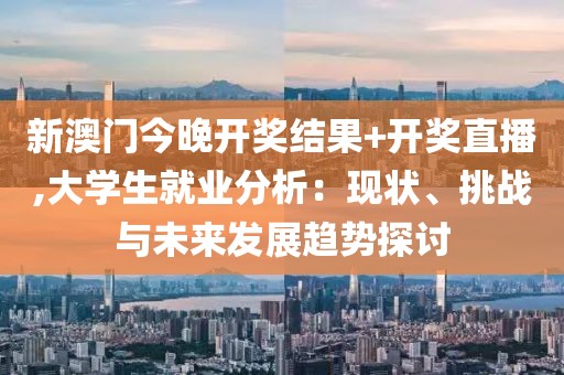 新澳门今晚开奖结果+开奖直播,大学生就业分析：现状、挑战与未来发展趋势探讨
