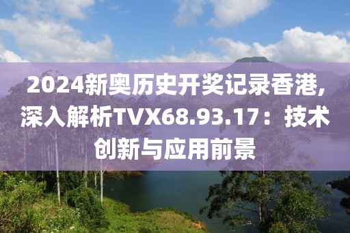 2024新奥历史开奖记录香港,深入解析TVX68.93.17：技术创新与应用前景