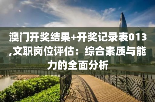 澳门开奖结果+开奖记录表013,文职岗位评估：综合素质与能力的全面分析