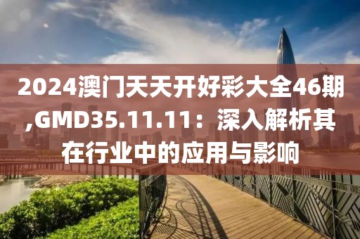 2024澳门天天开好彩大全46期,GMD35.11.11：深入解析其在行业中的应用与影响